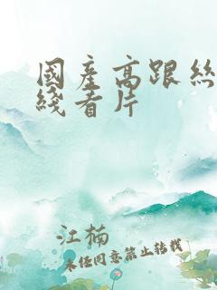 国产高跟丝袜在线看片