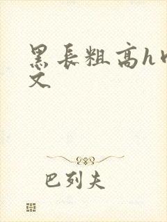 黑长粗高h肉辣文