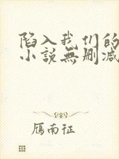 陷入我们的热恋小说无删减正版在线阅读