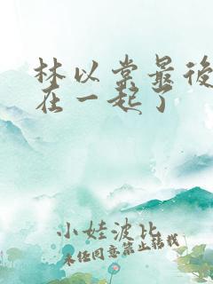 林以棠最后和谁在一起了 林以棠最后和谁在一起了
