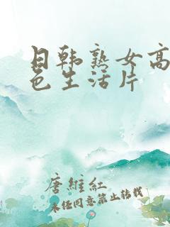 日韩熟女高清性色生活片 日韩熟女高清性色生活片