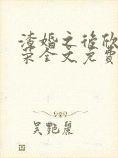 渣婚之后欣欣向荣全文免费阅读