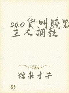 sao货叫贱点主人调教