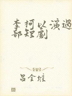 李柯以演过的全部短剧
