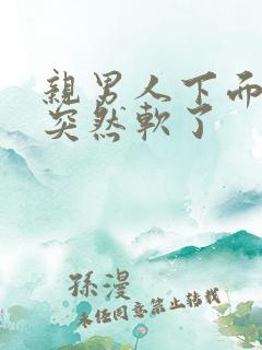 亲男人下面硬了突然软了