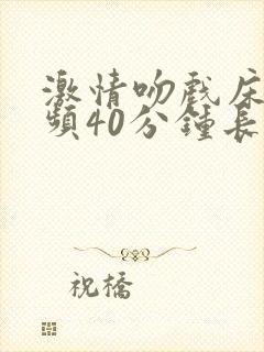 激情吻戏床戏视频40分钟长