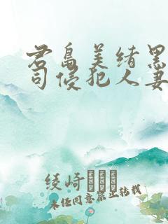 君岛美绪黑人上司侵犯人妻