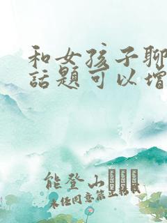 和女孩子聊什么话题可以增进感情