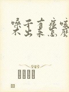 嗓子有痰咳嗽咳不出来怎么办