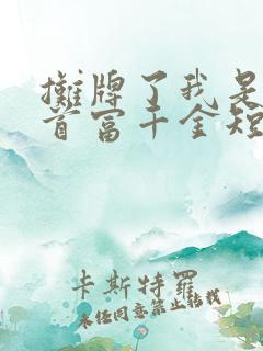 摊牌了我是全球首富千金短剧全集
