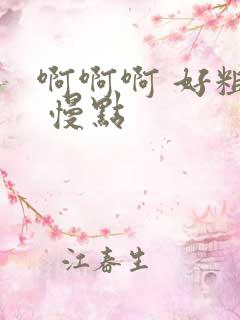 啊啊啊 好粗啊 慢点