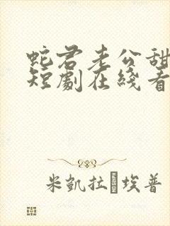 蛇君老公甜又宠短剧在线看 蛇君老公甜又宠短剧在线看
