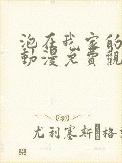 泡在我家的学姐动漫免费观看全集完整版