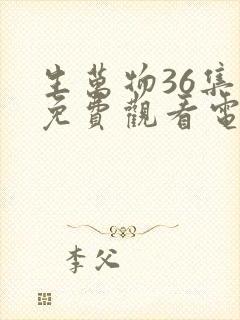 生万物36集全免费观看电视剧