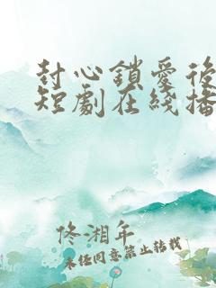 封心锁爱后开始短剧在线播放