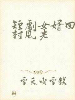 短剧女婿回乡全村风光 短剧女婿回乡全村风光