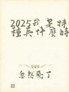 2025我是特种兵什么时候上映 2025我是特种兵什么时候上映
