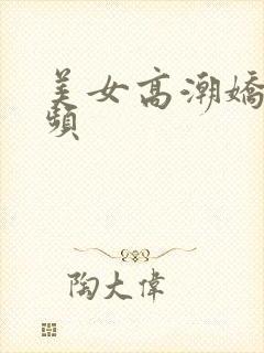 美女高潮娇喘视频