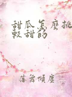 甜瓜怎么挑选比较甜的