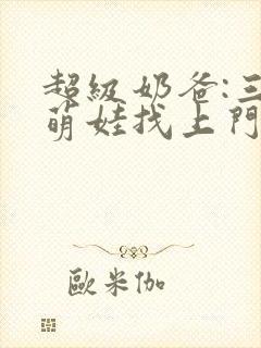 超级奶爸:三岁萌娃找上门阅读全文