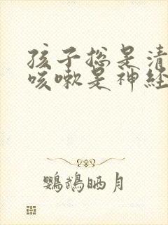 孩子总是清嗓子咳嗽是神经性问题吗