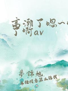 高潮了嗯~喷水了啊av