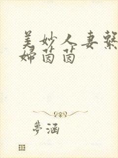 美妙人妻系列少妇茵茵 美妙人妻系列少妇茵茵