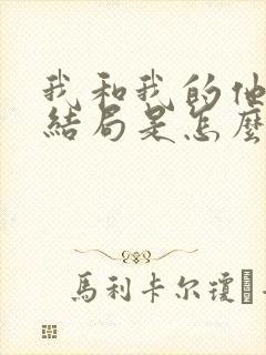 我和我的他们大结局是怎么样 我和我的他们大结局是怎么样