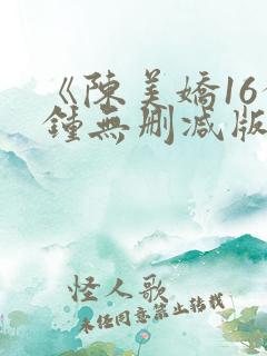 《陈美娇16分钟无删减版》