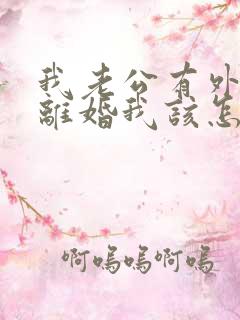 我老公有外遇提离婚我该怎么办