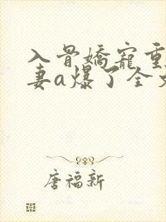 入骨娇宠重生甜妻a爆了全文免费阅读