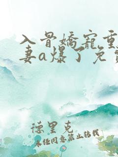 入骨娇宠重生甜妻a爆了免费阅读