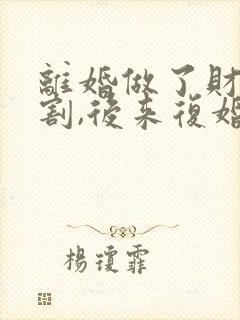 离婚做了财产分割,后来复婚