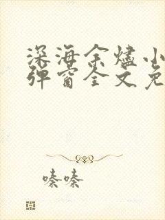 深海余烬小说无弹窗全文免费阅读