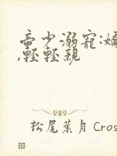 帝少溺宠:娇妻,轻轻亲