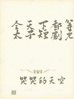 全天下都等我当太子短剧免费观看