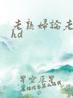 老熟妇论老熟女hd