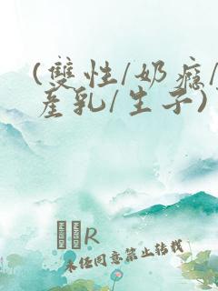 (双性/奶瘾/产乳/生子)男生 (双性/奶瘾/产乳/生子)男生