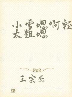小雪嗯啊轻点灬太粗嗯