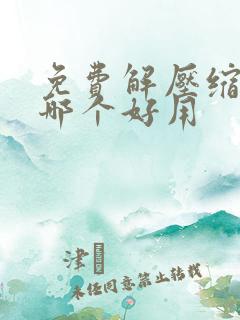 免费解压缩软件哪个好用