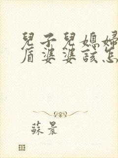 儿子儿媳妇闹矛盾婆婆该怎么劝