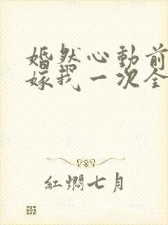 婚然心动前妻再嫁我一次全文免费阅读