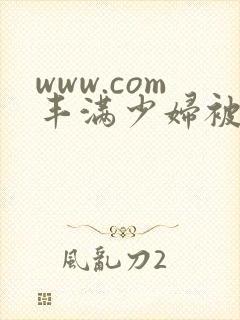 www.com丰满少妇被猛烈进入 www.com丰满少妇被猛烈进入