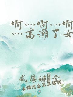 啊灬啊灬啊灬快灬高潮了女软件
