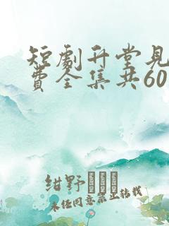 短剧升堂见母免费全集共60集