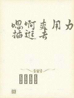 嗯啊爽用力使劲插进去