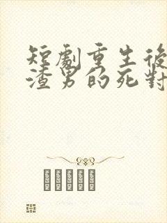 短剧重生后嫁给渣男的死对头