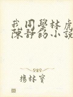 我同学林虎妈妈陈静的小说 我同学林虎妈妈陈静的小说