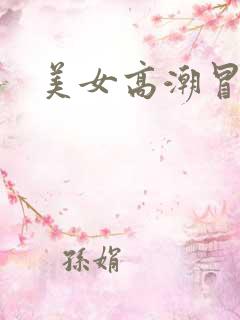 美女高潮冒白浆 美女高潮冒白浆