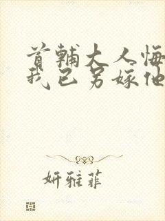 首辅大人悔疯了我已另嫁他人免费阅读